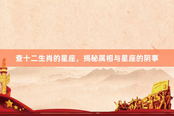 查十二生肖的星座，揭秘属相与星座的阴事