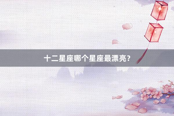 十二星座哪个星座最漂亮？