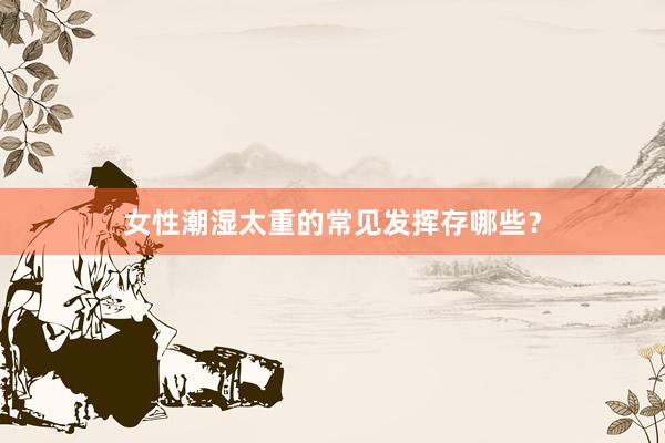 女性潮湿太重的常见发挥存哪些？