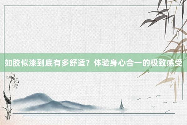 如胶似漆到底有多舒适？体验身心合一的极致感受
