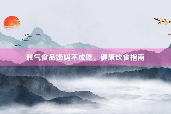 胀气食品姆妈不成吃，健康饮食指南