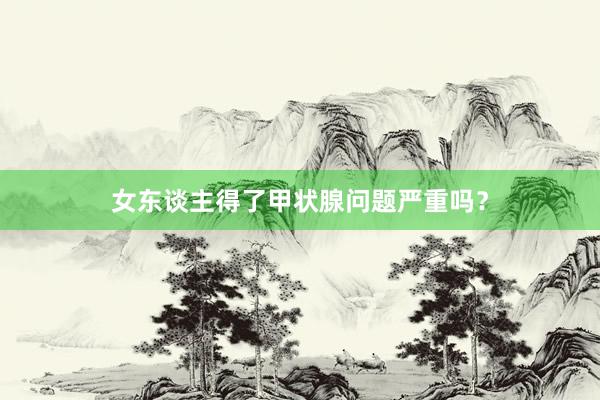 女东谈主得了甲状腺问题严重吗？