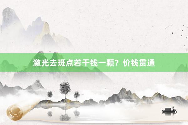激光去斑点若干钱一颗？价钱贯通
