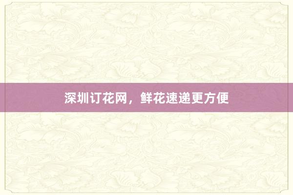 深圳订花网，鲜花速递更方便