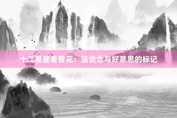十二星座看管花：运说念与好意思的标记