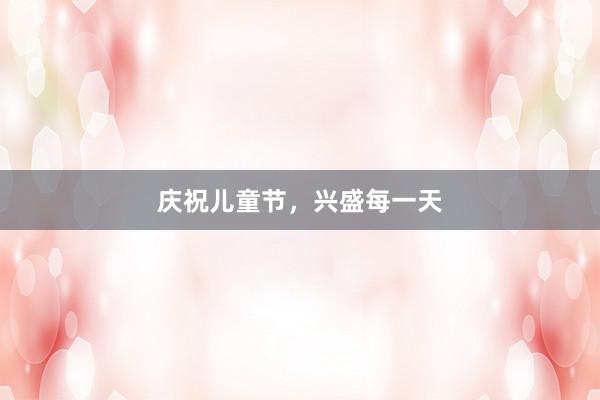 庆祝儿童节，兴盛每一天