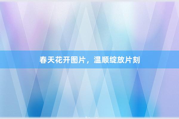 春天花开图片，温顺绽放片刻
